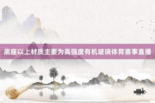 底座以上材质主要为高强度有机玻璃体育赛事直播