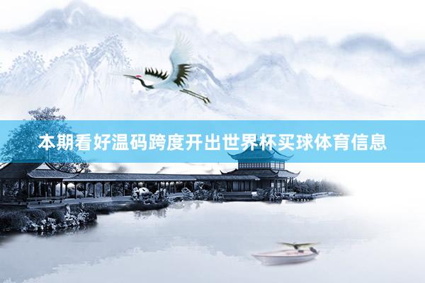 本期看好温码跨度开出世界杯买球体育信息
