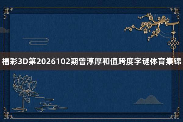 福彩3D第2026102期曾淳厚和值跨度字谜体育集锦