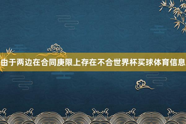 由于两边在合同庚限上存在不合世界杯买球体育信息