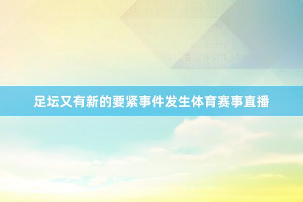 足坛又有新的要紧事件发生体育赛事直播