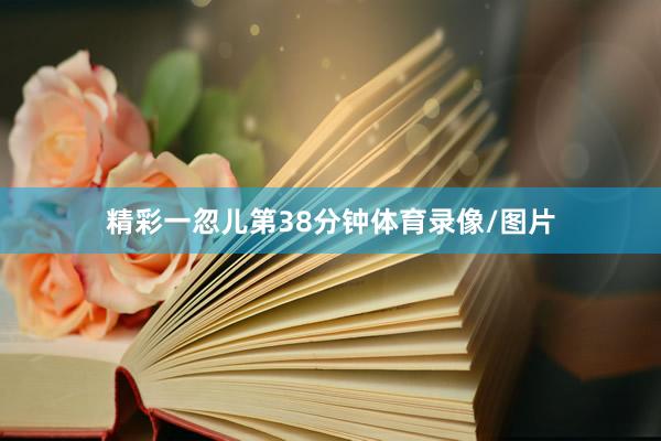 精彩一忽儿第38分钟体育录像/图片
