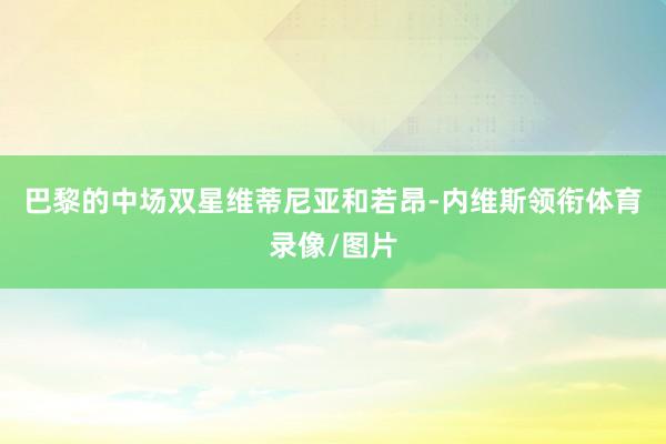 巴黎的中场双星维蒂尼亚和若昂-内维斯领衔体育录像/图片