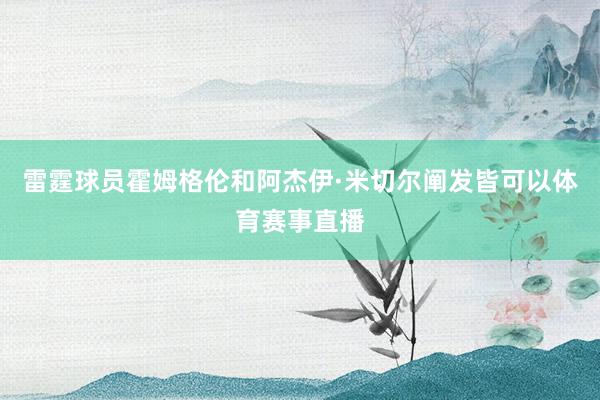 雷霆球员霍姆格伦和阿杰伊·米切尔阐发皆可以体育赛事直播