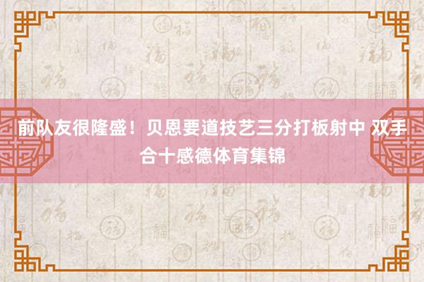 前队友很隆盛！贝恩要道技艺三分打板射中 双手合十感德体育集锦