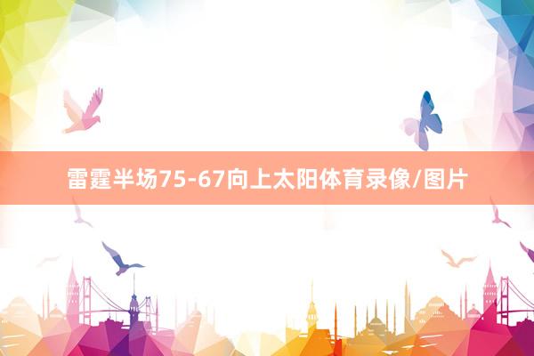 雷霆半场75-67向上太阳体育录像/图片