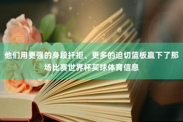 他们用更强的身段扞拒、更多的迫切篮板赢下了那场比赛世界杯买球体育信息