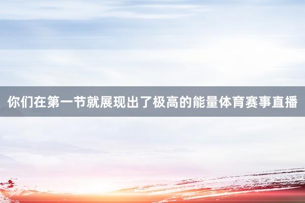 你们在第一节就展现出了极高的能量体育赛事直播