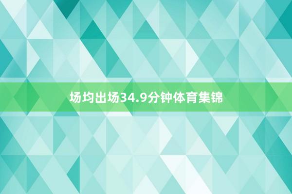 场均出场34.9分钟体育集锦