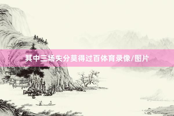 其中三场失分莫得过百体育录像/图片