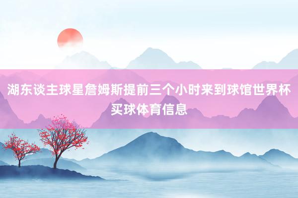 湖东谈主球星詹姆斯提前三个小时来到球馆世界杯买球体育信息