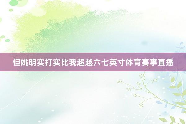 但姚明实打实比我超越六七英寸体育赛事直播