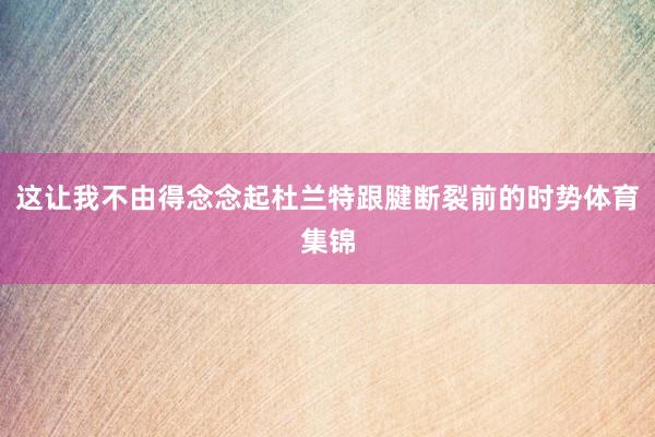 这让我不由得念念起杜兰特跟腱断裂前的时势体育集锦