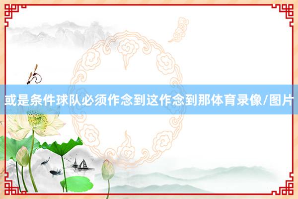 或是条件球队必须作念到这作念到那体育录像/图片