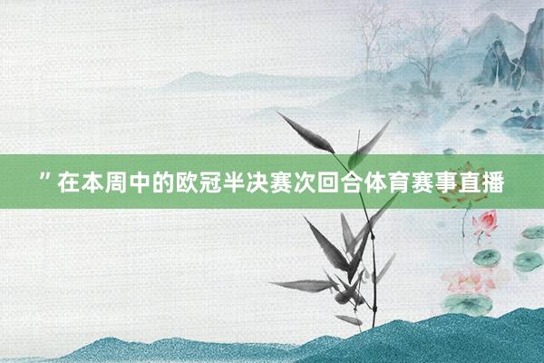 ”在本周中的欧冠半决赛次回合体育赛事直播