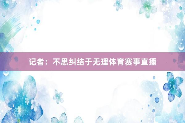 记者：不思纠结于无理体育赛事直播