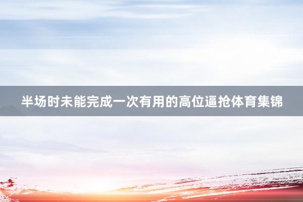 半场时未能完成一次有用的高位逼抢体育集锦