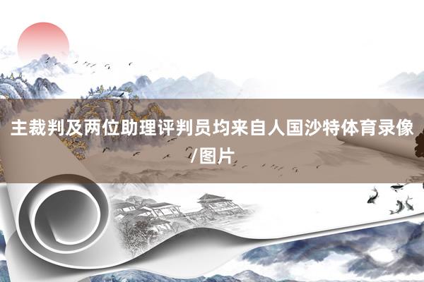 主裁判及两位助理评判员均来自人国沙特体育录像/图片