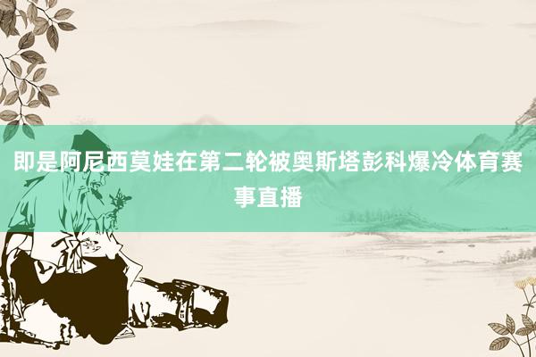 即是阿尼西莫娃在第二轮被奥斯塔彭科爆冷体育赛事直播
