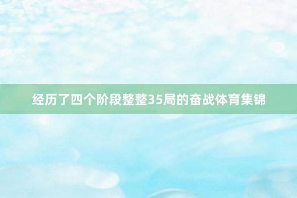 经历了四个阶段整整35局的奋战体育集锦