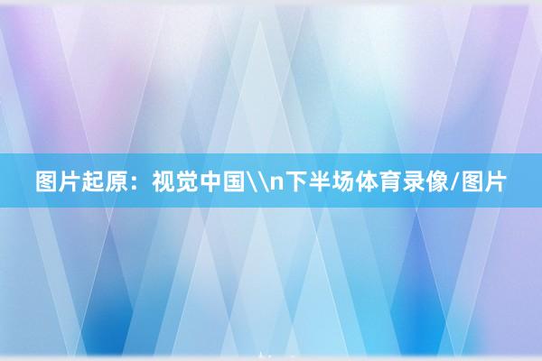 图片起原：视觉中国\n下半场体育录像/图片
