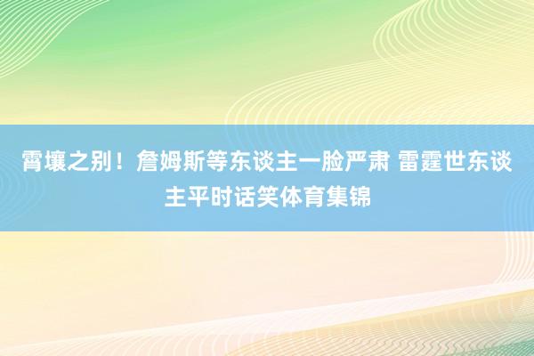 霄壤之别！詹姆斯等东谈主一脸严肃 雷霆世东谈主平时话笑体育集锦
