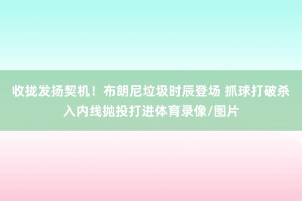 收拢发扬契机！布朗尼垃圾时辰登场 抓球打破杀入内线抛投打进体育录像/图片