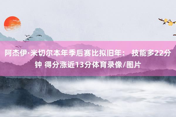 阿杰伊·米切尔本年季后赛比拟旧年： 技能多22分钟 得分涨近13分体育录像/图片