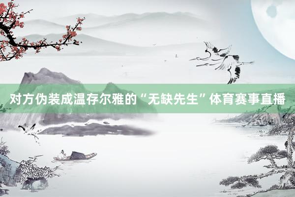 对方伪装成温存尔雅的“无缺先生”体育赛事直播