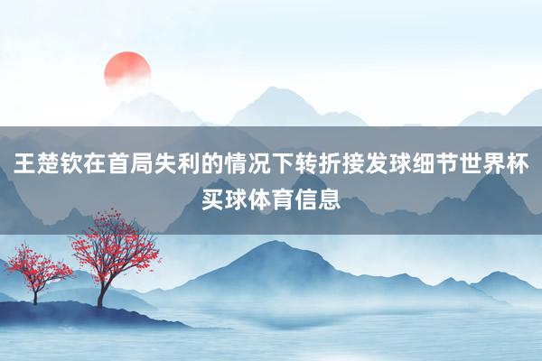 王楚钦在首局失利的情况下转折接发球细节世界杯买球体育信息
