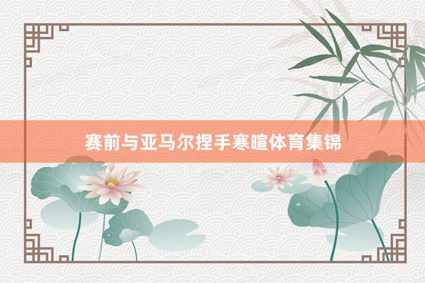 赛前与亚马尔捏手寒暄体育集锦