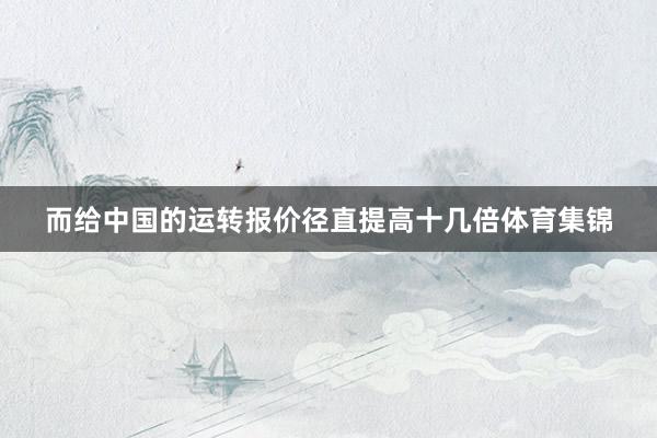 而给中国的运转报价径直提高十几倍体育集锦