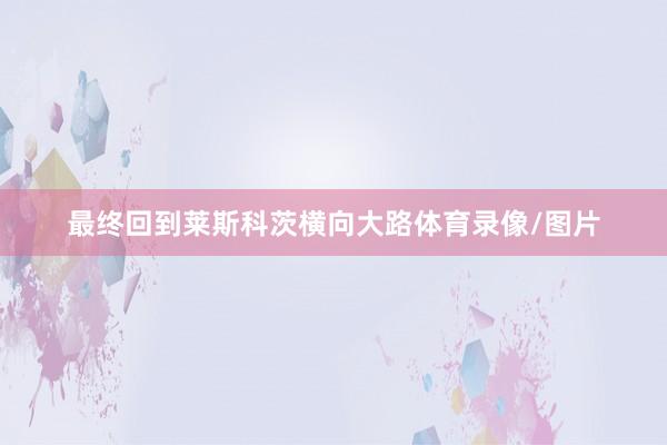 最终回到莱斯科茨横向大路体育录像/图片