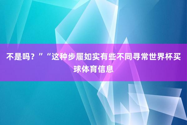 不是吗？”“这种步履如实有些不同寻常世界杯买球体育信息