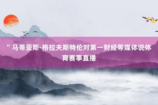 ”马蒂亚斯·格拉夫斯特伦对第一财经等媒体说体育赛事直播