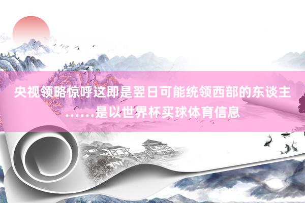 央视领略惊呼这即是翌日可能统领西部的东谈主……是以世界杯买球体育信息