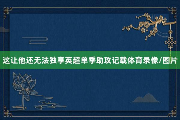 这让他还无法独享英超单季助攻记载体育录像/图片