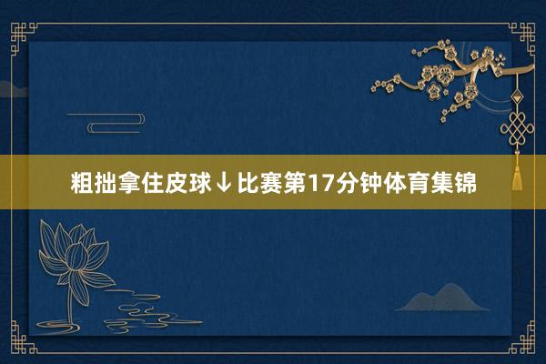 粗拙拿住皮球↓比赛第17分钟体育集锦