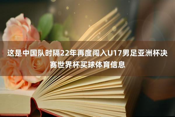 这是中国队时隔22年再度闯入U17男足亚洲杯决赛世界杯买球体育信息