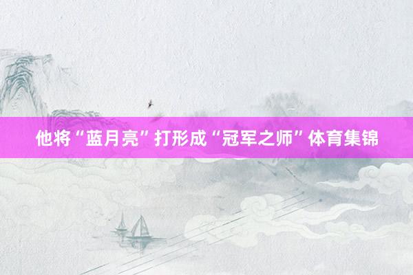 他将“蓝月亮”打形成“冠军之师”体育集锦