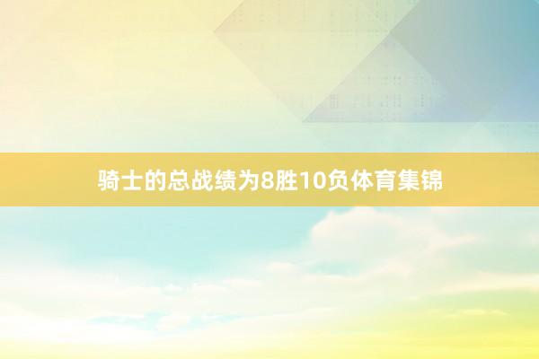 骑士的总战绩为8胜10负体育集锦