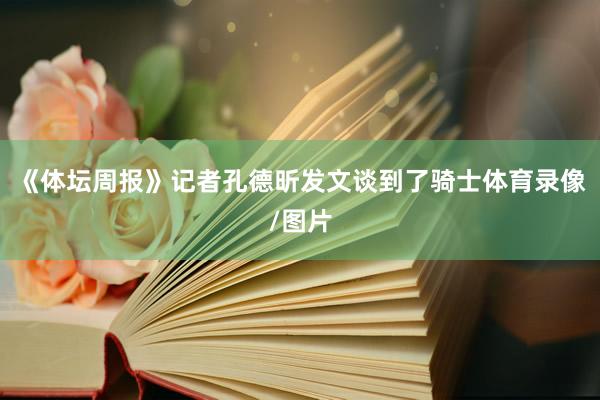 《体坛周报》记者孔德昕发文谈到了骑士体育录像/图片