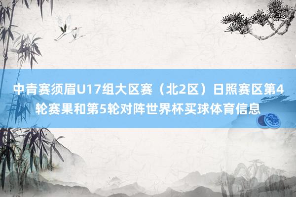 中青赛须眉U17组大区赛（北2区）日照赛区第4轮赛果和第5轮对阵世界杯买球体育信息