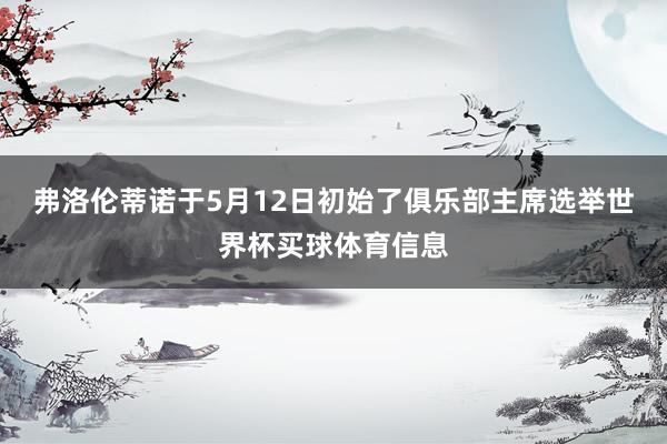 弗洛伦蒂诺于5月12日初始了俱乐部主席选举世界杯买球体育信息