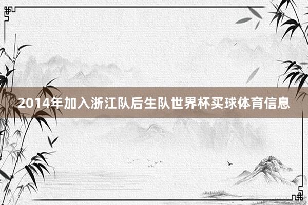 2014年加入浙江队后生队世界杯买球体育信息