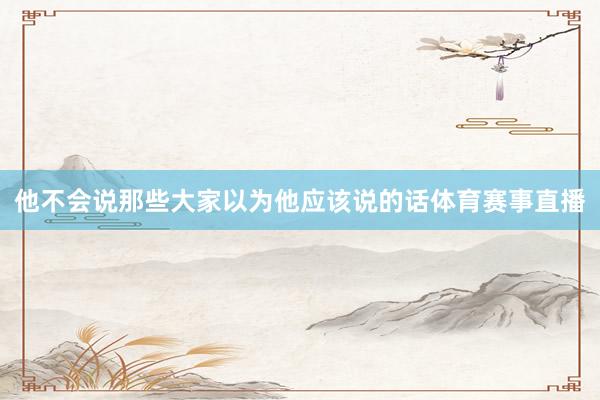他不会说那些大家以为他应该说的话体育赛事直播