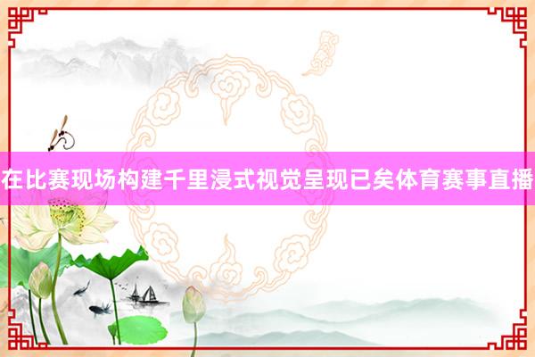 在比赛现场构建千里浸式视觉呈现已矣体育赛事直播
