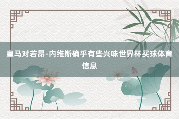 皇马对若昂-内维斯确乎有些兴味世界杯买球体育信息