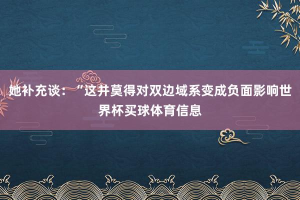 她补充谈：“这并莫得对双边域系变成负面影响世界杯买球体育信息