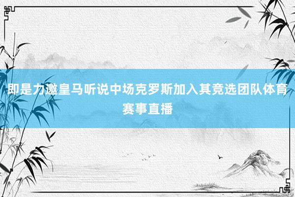 即是力邀皇马听说中场克罗斯加入其竞选团队体育赛事直播